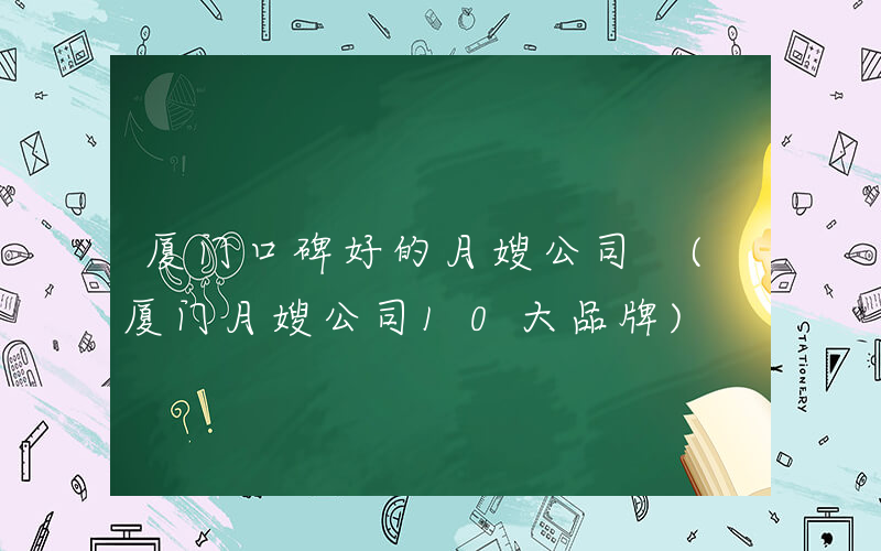 厦门口碑好的月嫂公司 (厦门月嫂公司10大品牌)